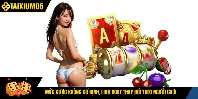 Mức cược không cố định, linh hoạt thay đổi theo người chơi